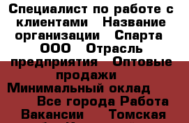 Специалист по работе с клиентами › Название организации ­ Спарта, ООО › Отрасль предприятия ­ Оптовые продажи › Минимальный оклад ­ 45 000 - Все города Работа » Вакансии   . Томская обл.,Кедровый г.